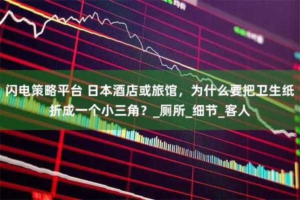 闪电策略平台 日本酒店或旅馆，为什么要把卫生纸折成一个小三角？_厕所_细节_客人