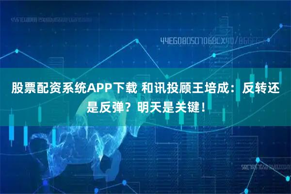 股票配资系统APP下载 和讯投顾王培成：反转还是反弹？明天是关键！