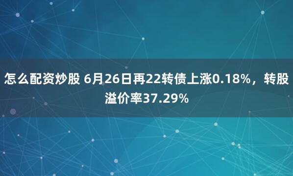 怎么配资炒股 6月26日再22转债上涨0.18%，转股溢价率37.29%