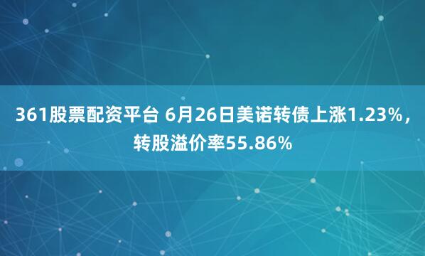 361股票配资平台 6月26日美诺转债上涨1.23%，转股溢价率55.86%