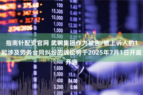 指南针配资官网 武钢集团作为被告/被上诉人的1起涉及劳务合同纠纷的诉讼将于2025年7月1日开庭