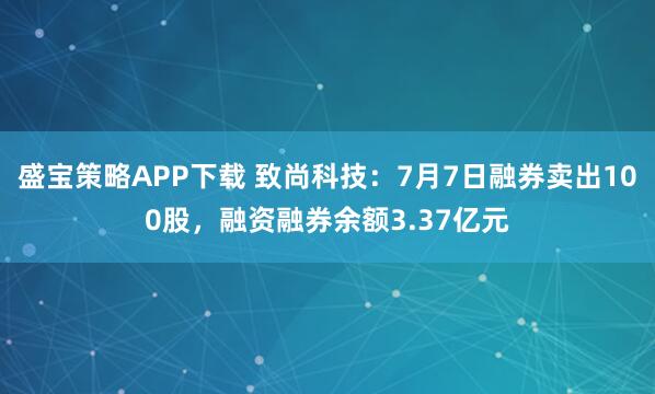 盛宝策略APP下载 致尚科技：7月7日融券卖出100股，融资融券余额3.37亿元