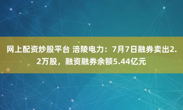 网上配资炒股平台 涪陵电力：7月7日融券卖出2.2万股，融资融券余额5.44亿元