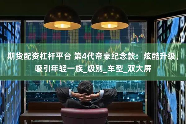 期货配资杠杆平台 第4代帝豪纪念款：炫酷升级，吸引年轻一族_级别_车型_双大屏