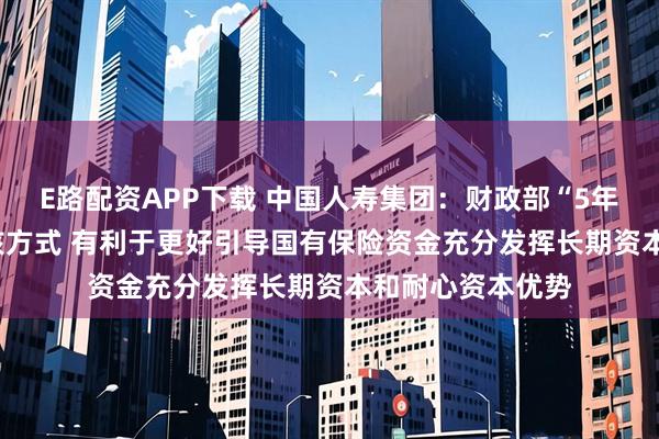 E路配资APP下载 中国人寿集团：财政部“5年+3年+当年”考核方式 有利于更好引导国有保险资金充分发挥长期资本和耐心资本优势