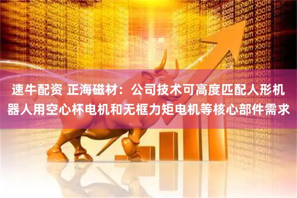 速牛配资 正海磁材：公司技术可高度匹配人形机器人用空心杯电机和无框力矩电机等核心部件需求