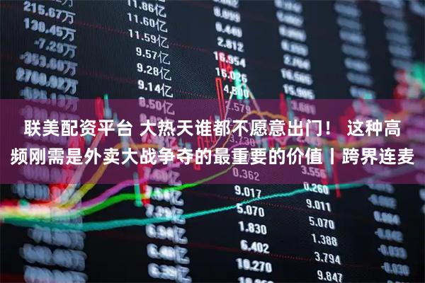联美配资平台 大热天谁都不愿意出门！ 这种高频刚需是外卖大战争夺的最重要的价值丨跨界连麦