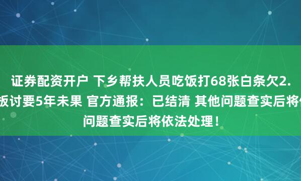 证券配资开户 下乡帮扶人员吃饭打68张白条欠2.8万元 老板讨要5年未果 官方通报：已结清 其他问题查实后将依法处理！