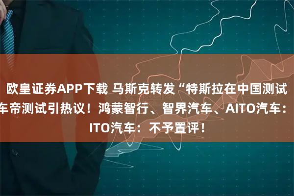欧皇证券APP下载 马斯克转发“特斯拉在中国测试第一” 懂车帝测试引热议！鸿蒙智行、智界汽车、AITO汽车：不予置评！