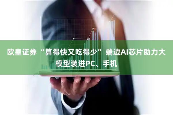 欧皇证券 “算得快又吃得少” 端边AI芯片助力大模型装进PC、手机