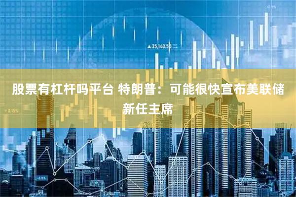 股票有杠杆吗平台 特朗普：可能很快宣布美联储新任主席