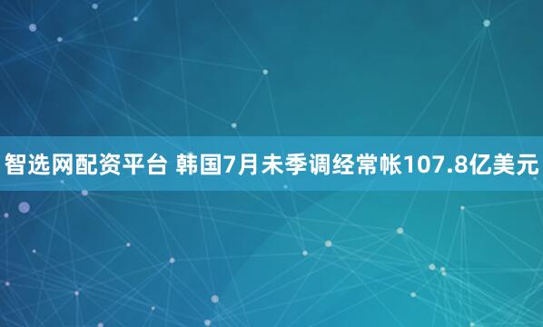 智选网配资平台 韩国7月未季调经常帐107.8亿美元