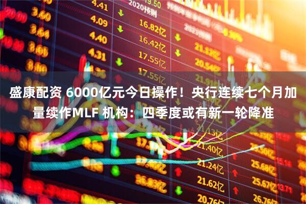 盛康配资 6000亿元今日操作！央行连续七个月加量续作MLF 机构：四季度或有新一轮降准