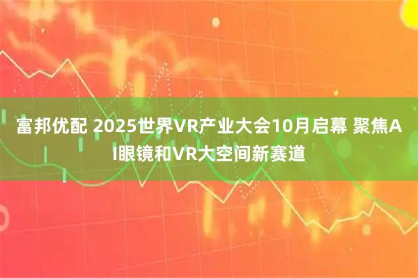 富邦优配 2025世界VR产业大会10月启幕 聚焦AI眼镜和VR大空间新赛道