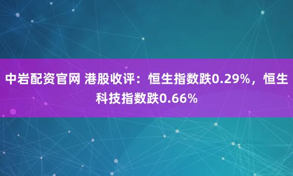 中岩配资官网 港股收评：恒生指数跌0.29%，恒生科技指数跌0.66%