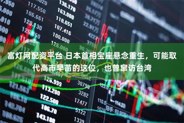 富灯网配资平台 日本首相宝座悬念重生，可能取代高市早苗的这位，也曾窜访台湾
