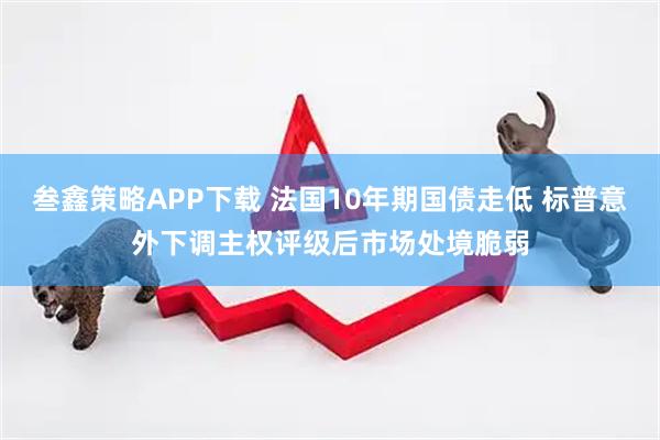 叁鑫策略APP下载 法国10年期国债走低 标普意外下调主权评级后市场处境脆弱
