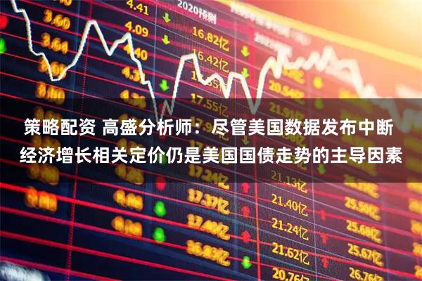 策略配资 高盛分析师：尽管美国数据发布中断 经济增长相关定价仍是美国国债走势的主导因素