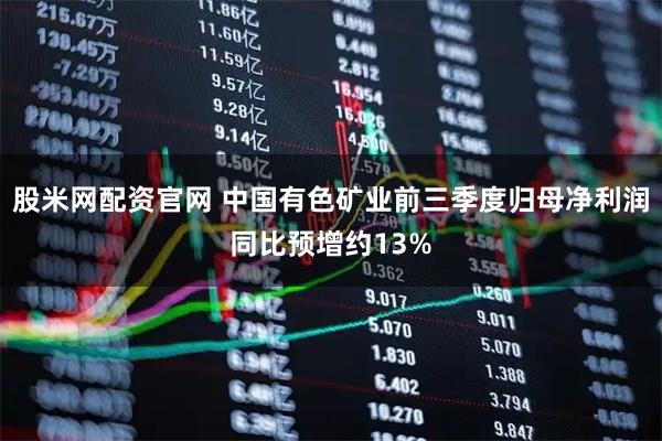 股米网配资官网 中国有色矿业前三季度归母净利润同比预增约13%