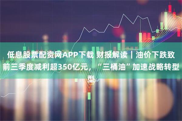低息股票配资网APP下载 财报解读｜油价下跌致前三季度减利超350亿元，“三桶油”加速战略转型