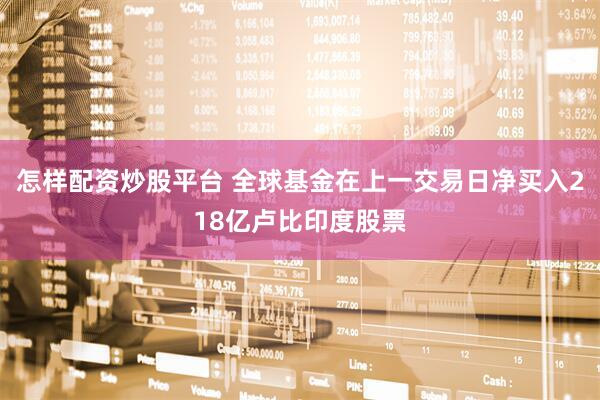 怎样配资炒股平台 全球基金在上一交易日净买入218亿卢比印度股票