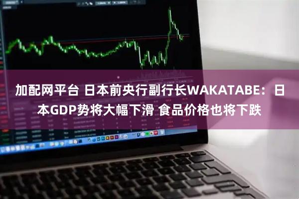 加配网平台 日本前央行副行长WAKATABE：日本GDP势将大幅下滑 食品价格也将下跌