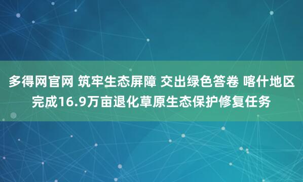 多得网官网 筑牢生态屏障 交出绿色答卷 喀什地区完成16.9万亩退化草原生态保护修复任务