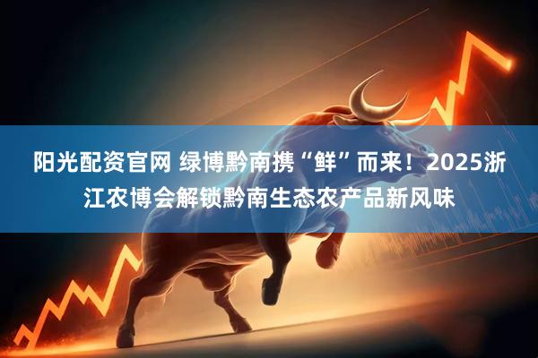 阳光配资官网 绿博黔南携“鲜”而来！2025浙江农博会解锁黔南生态农产品新风味