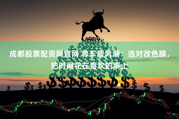 成都股票配资网官网 养车新风潮：选对改色膜，把时间花在喜欢的事上