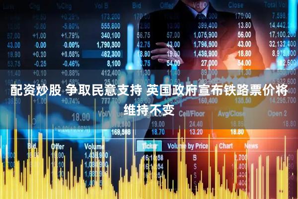 配资炒股 争取民意支持 英国政府宣布铁路票价将维持不变