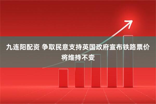 九连阳配资 争取民意支持英国政府宣布铁路票价将维持不变