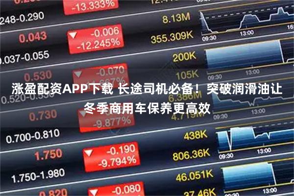 涨盈配资APP下载 长途司机必备！突破润滑油让冬季商用车保养更高效