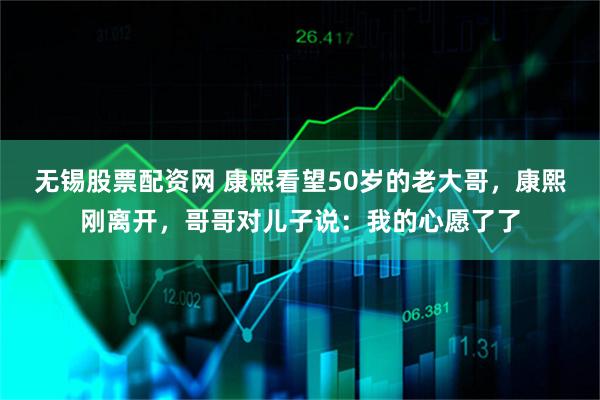 无锡股票配资网 康熙看望50岁的老大哥，康熙刚离开，哥哥对儿子说：我的心愿了了