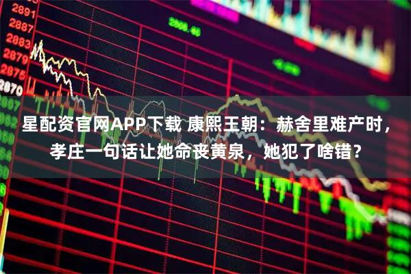 星配资官网APP下载 康熙王朝：赫舍里难产时，孝庄一句话让她命丧黄泉，她犯了啥错？