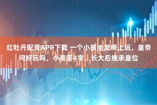 红牡丹配资APP下载 一个小孩坐龙椅上玩，皇帝问好玩吗，小孩答4字，长大后继承皇位