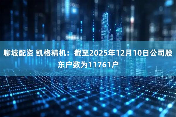 聊城配资 凯格精机：截至2025年12月10日公司股东户数为11761户