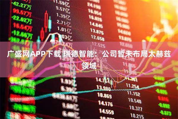 广盛网APP下载 瑞德智能：公司暂未布局太赫兹领域
