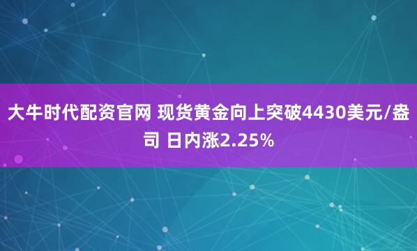 大牛时代配资官网 现货黄金向上突破4430美元/盎司 日内涨2.25%