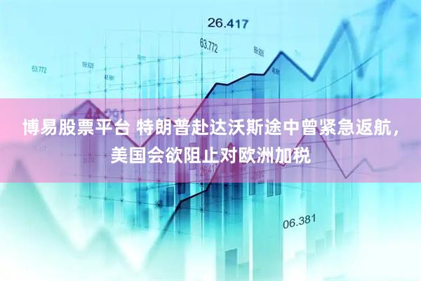 博易股票平台 特朗普赴达沃斯途中曾紧急返航，美国会欲阻止对欧洲加税