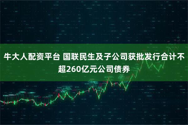 牛大人配资平台 国联民生及子公司获批发行合计不超260亿元公司债券