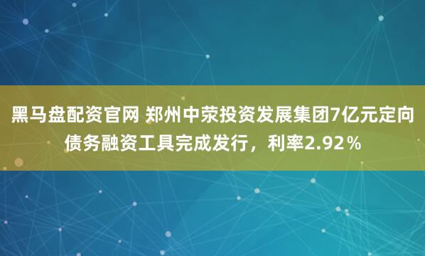黑马盘配资官网 郑州中荥投资发展集团7亿元定向债务融资工具完成发行，利率2.92％
