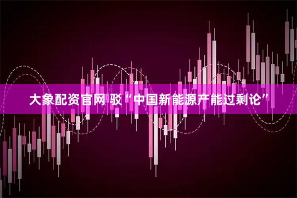大象配资官网 驳“中国新能源产能过剩论”