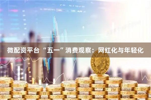 微配资平台 “五一”消费观察：网红化与年轻化