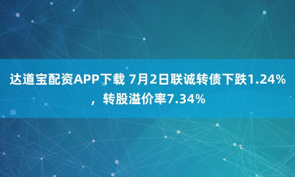 达道宝配资APP下载 7月2日联诚转债下跌1.24%，转股溢价率7.34%