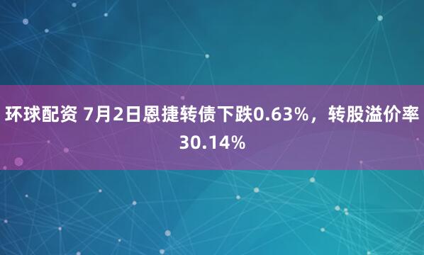 环球配资 7月2日恩捷转债下跌0.63%，转股溢价率30.14%