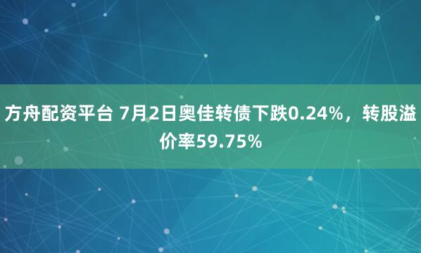方舟配资平台 7月2日奥佳转债下跌0.24%，转股溢价率59.75%