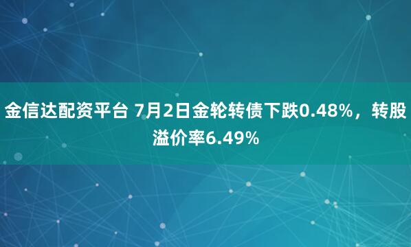 金信达配资平台 7月2日金轮转债下跌0.48%，转股溢价率6.49%