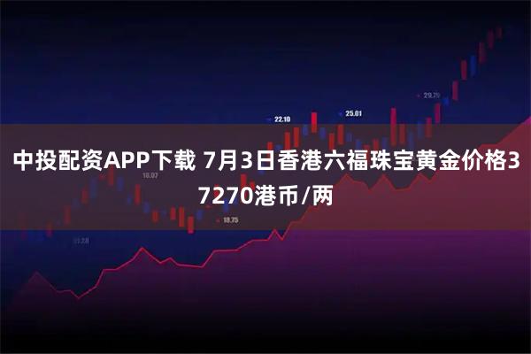 中投配资APP下载 7月3日香港六福珠宝黄金价格37270港币/两