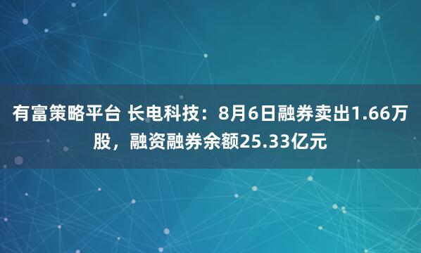有富策略平台 长电科技：8月6日融券卖出1.66万股，融资融券余额25.33亿元