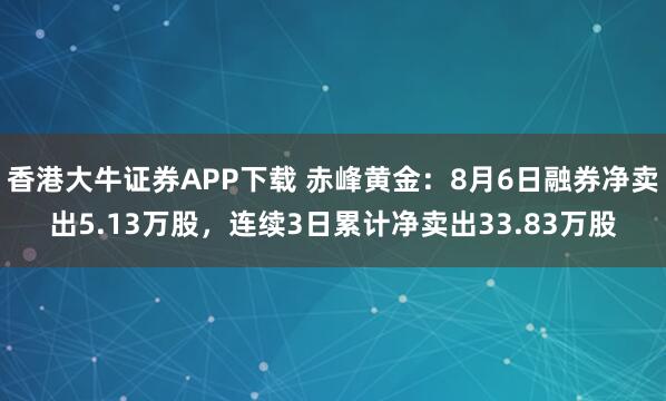 香港大牛证券APP下载 赤峰黄金：8月6日融券净卖出5.13万股，连续3日累计净卖出33.83万股